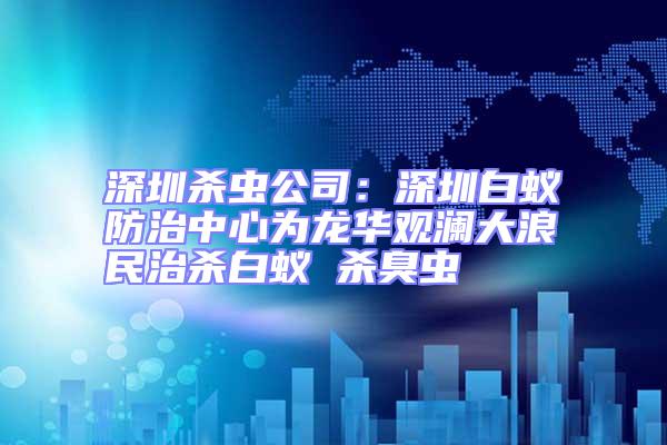 深圳殺蟲公司：深圳白蟻防治中心為龍華觀瀾大浪民治殺白蟻 殺臭蟲