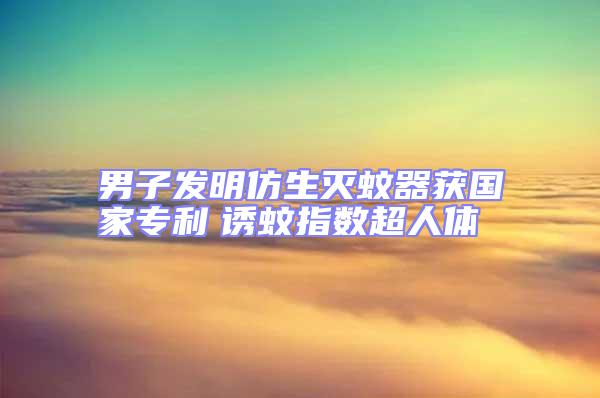 男子發(fā)明仿生滅蚊器獲國家專利　誘蚊指數(shù)超人體