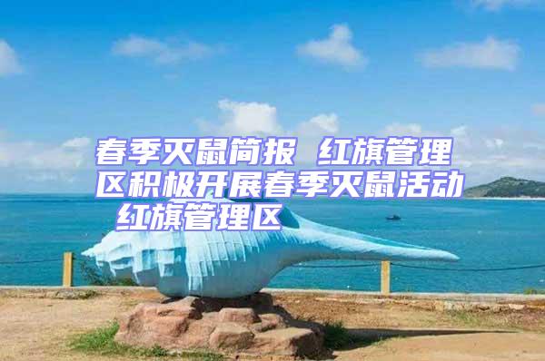 春季滅鼠簡報 紅旗管理區積極開展春季滅鼠活動 紅旗管理區