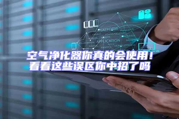 空氣凈化器你真的會使用！看看這些誤區(qū)你中招了嗎