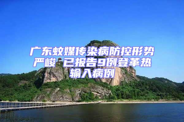 廣東蚊媒傳染病防控形勢(shì)嚴(yán)峻 已報(bào)告9例登革熱輸入病例