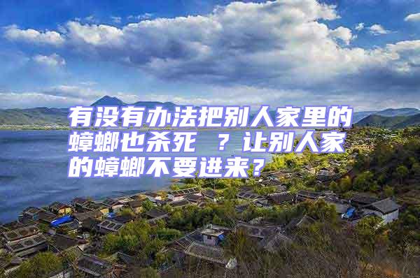 有沒有辦法把別人家里的蟑螂也殺死 ？讓別人家的蟑螂不要進來？