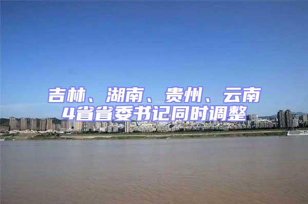 吉林、湖南、貴州、云南4省省委書記同時調整