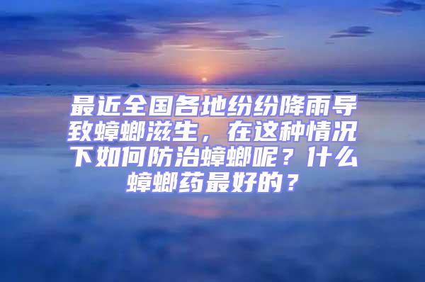 最近全國各地紛紛降雨導(dǎo)致蟑螂滋生，在這種情況下如何防治蟑螂呢？什么蟑螂藥最好的？