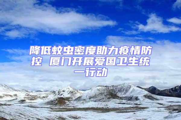 降低蚊蟲密度助力疫情防控 廈門開展愛國衛(wèi)生統(tǒng)一行動