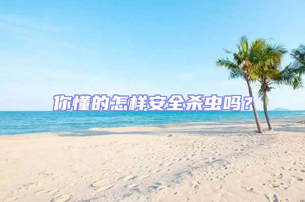 你懂的怎樣安全殺蟲嗎？