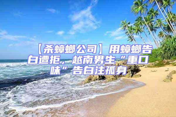 【殺蟑螂公司】用蟑螂告白遭拒，越南男生“重口味”告白注孤身