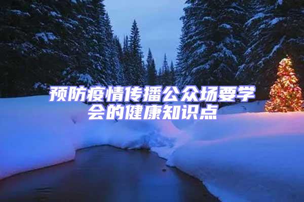 預(yù)防疫情傳播公眾場(chǎng)要學(xué)會(huì)的健康知識(shí)點(diǎn)