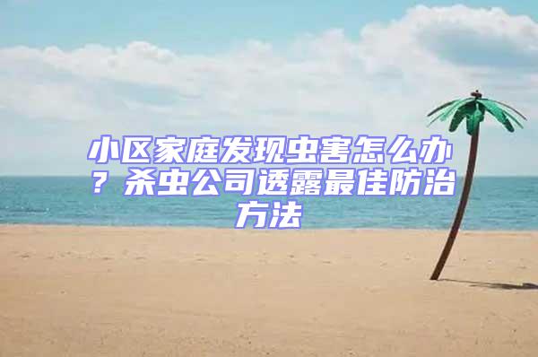 小區(qū)家庭發(fā)現(xiàn)蟲害怎么辦？殺蟲公司透露最佳防治方法