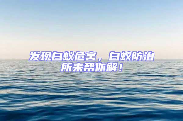 發(fā)現(xiàn)白蟻危害，白蟻防治所來(lái)幫你解！