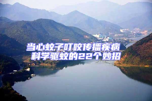 當(dāng)心蚊子叮咬傳播疾病 科學(xué)驅(qū)蚊的22個(gè)妙招