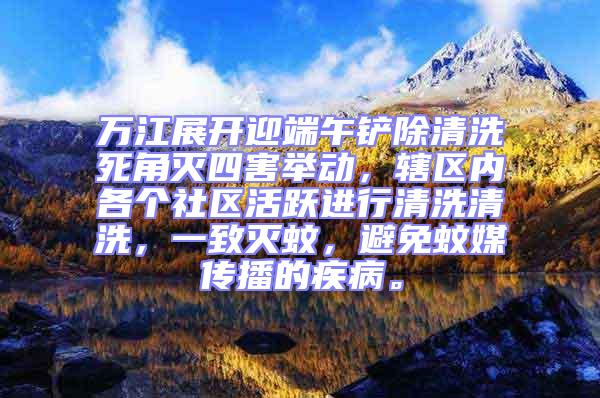 萬(wàn)江展開迎端午鏟除清洗死角滅四害舉動(dòng)，轄區(qū)內(nèi)各個(gè)社區(qū)活躍進(jìn)行清洗清洗，一致滅蚊，避免蚊媒傳播的疾病。