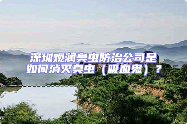 深圳觀瀾臭蟲防治公司是如何消滅臭蟲（吸血鬼）？