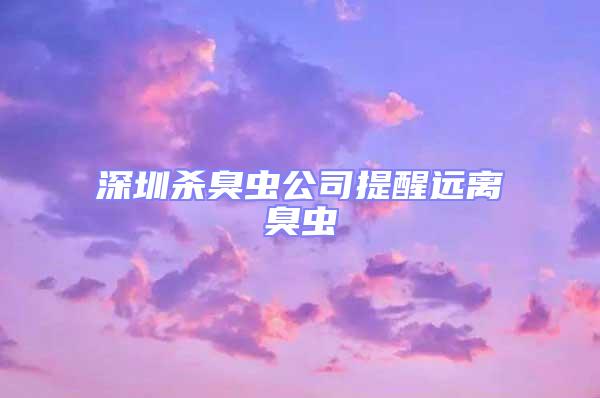 深圳殺臭蟲公司提醒遠(yuǎn)離臭蟲