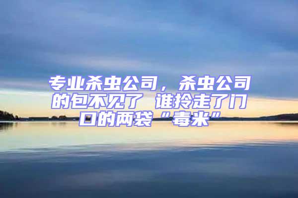 專業(yè)殺蟲(chóng)公司，殺蟲(chóng)公司的包不見(jiàn)了 誰(shuí)拎走了門口的兩袋“毒米”