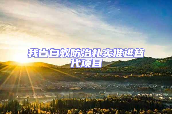 我省白蟻防治扎實(shí)推進(jìn)替代項(xiàng)目