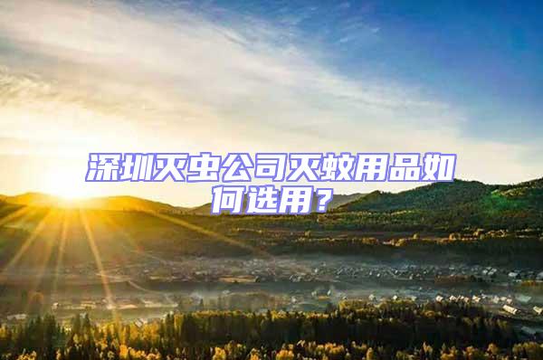 深圳滅蟲公司滅蚊用品如何選用？