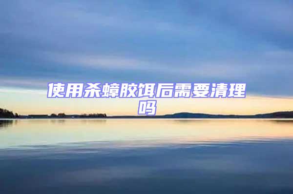 使用殺蟑膠餌后需要清理嗎