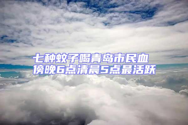 七種蚊子喝青島市民血 傍晚6點(diǎn)清晨5點(diǎn)最活躍
