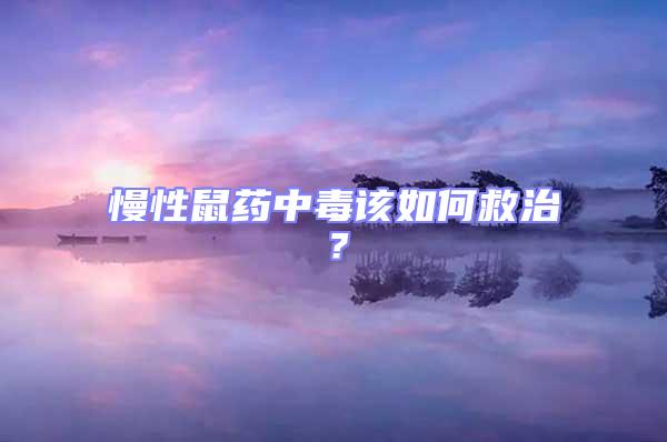慢性鼠藥中毒該如何救治？
