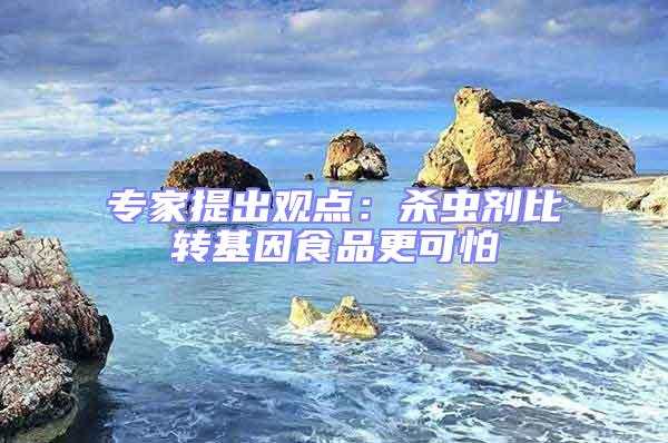 專家提出觀點：殺蟲劑比轉基因食品更可怕