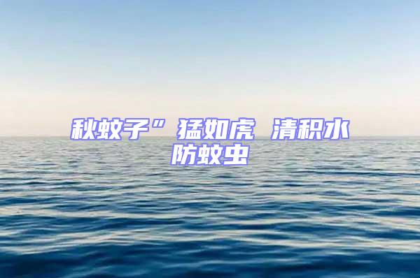 秋蚊子”猛如虎 清積水防蚊蟲