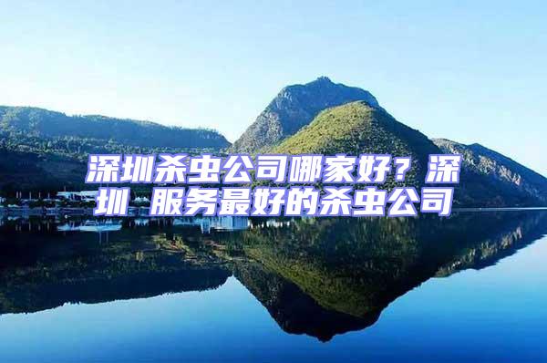深圳殺蟲公司哪家好？深圳 服務最好的殺蟲公司