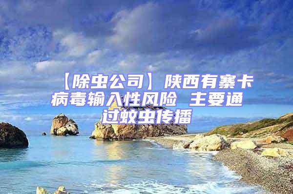 【除蟲公司】陜西有寨卡病毒輸入性風險 主要通過蚊蟲傳播