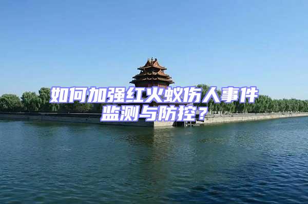 如何加強(qiáng)紅火蟻傷人事件監(jiān)測與防控？
