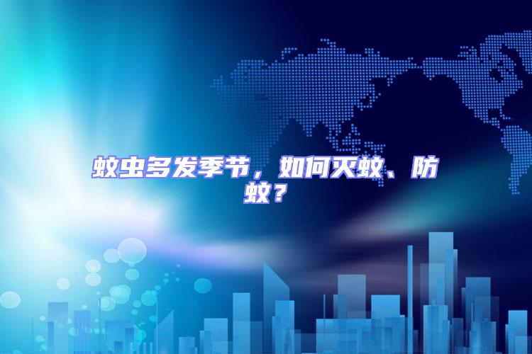 蚊蟲多發季節，如何滅蚊、防蚊？