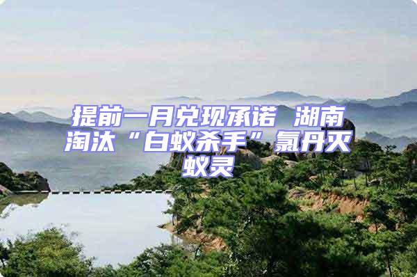 提前一月兌現承諾 湖南淘汰“白蟻殺手”氯丹滅蟻靈