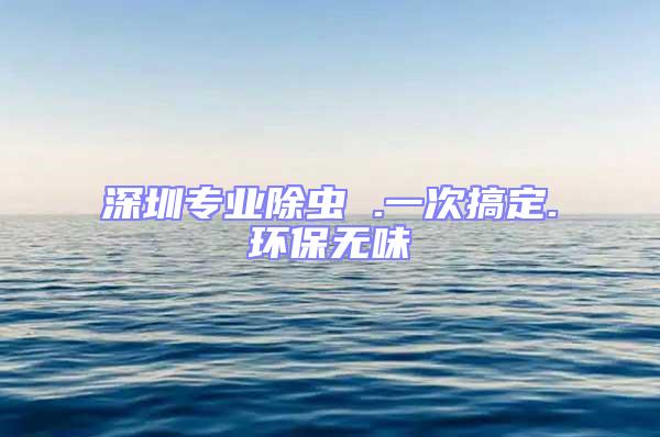 深圳專業除蟲 .一次搞定.環保無味