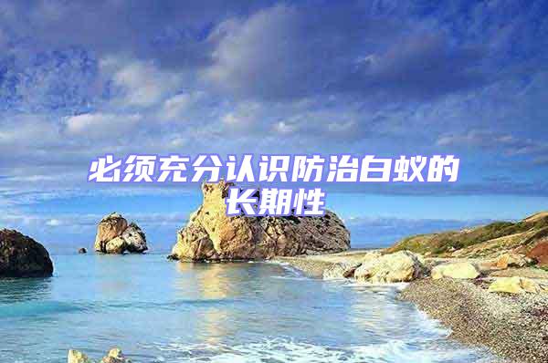 必須充分認(rèn)識防治白蟻的長期性