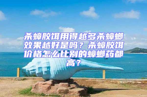 殺蟑膠餌用得越多殺蟑螂效果越好是嗎？殺蟑膠餌價格怎么比別的蟑螂藥都高？