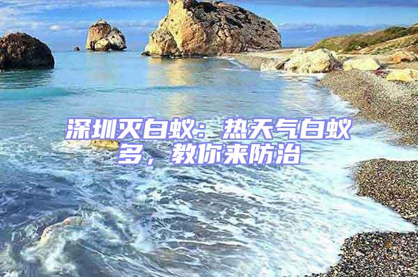 深圳滅白蟻：熱天氣白蟻多，教你來防治