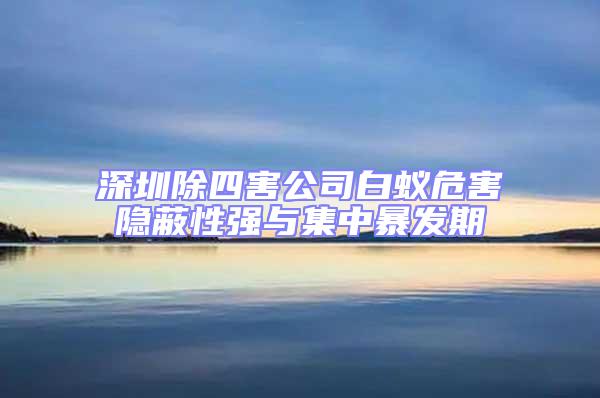 深圳除四害公司白蟻危害隱蔽性強與集中暴發期
