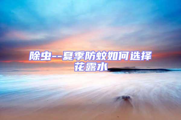 除蟲--夏季防蚊如何選擇花露水