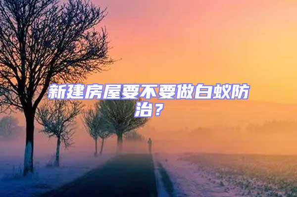 新建房屋要不要做白蟻防治？