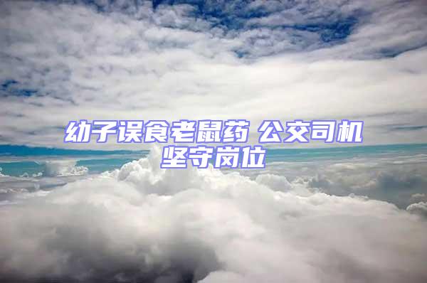 幼子誤食老鼠藥　公交司機(jī)堅(jiān)守崗位