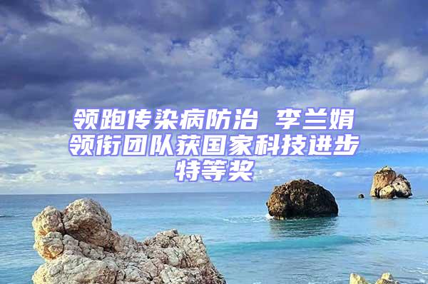 領跑傳染病防治 李蘭娟領銜團隊獲國家科技進步特等獎