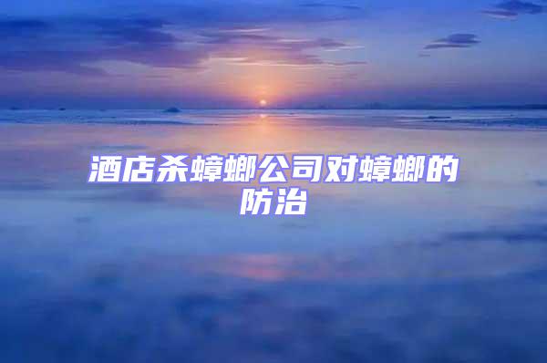 酒店殺蟑螂公司對(duì)蟑螂的防治