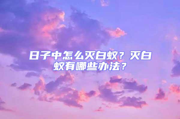 日子中怎么滅白蟻？滅白蟻有哪些辦法？