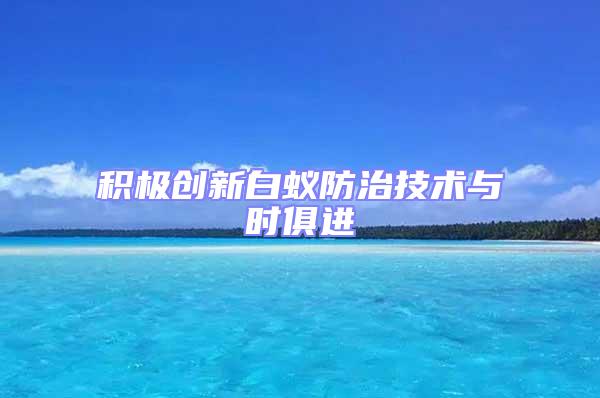 積極創(chuàng)新白蟻防治技術(shù)與時(shí)俱進(jìn)