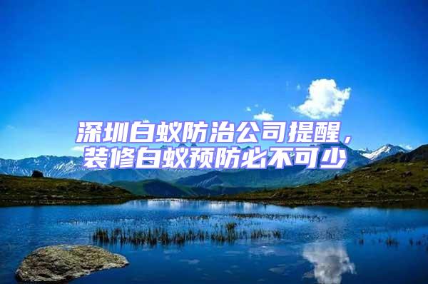 深圳白蟻防治公司提醒，裝修白蟻預防必不可少