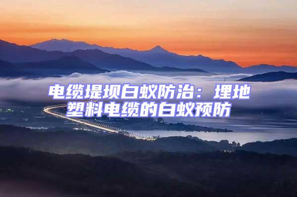 電纜堤壩白蟻防治：埋地塑料電纜的白蟻預(yù)防