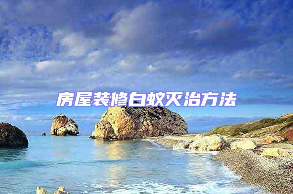 房屋裝修白蟻滅治方法