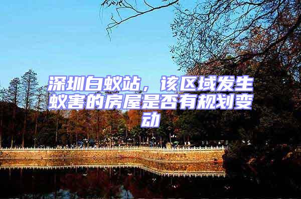 深圳白蟻站，該區(qū)域發(fā)生蟻害的房屋是否有規(guī)劃變動(dòng)
