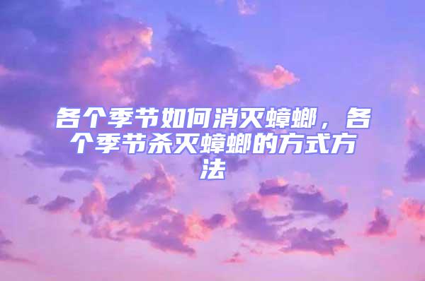 各個季節如何消滅蟑螂，各個季節殺滅蟑螂的方式方法