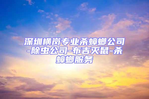 深圳橫崗專業殺蟑螂公司-除蟲公司-布吉滅鼠-殺蟑螂服務