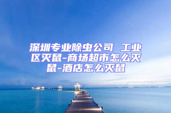 深圳專業(yè)除蟲(chóng)公司 工業(yè)區(qū)滅鼠-商場(chǎng)超市怎么滅鼠-酒店怎么滅鼠